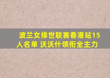 波兰女排世联赛香港站15人名单 沃沃什领衔全主力